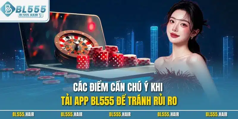 Các điểm cần chú ý khi tải app BL555 để tránh rủi ro