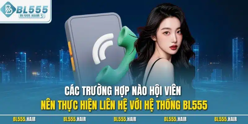 Các trường hợp nào hội viên nên thực hiện liên hệ với hệ thống BL555