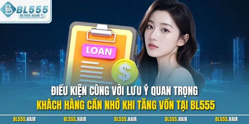 Điều kiện cùng với lưu ý quan trọng khách hàng cần nhớ khi tăng vốn tại BL555