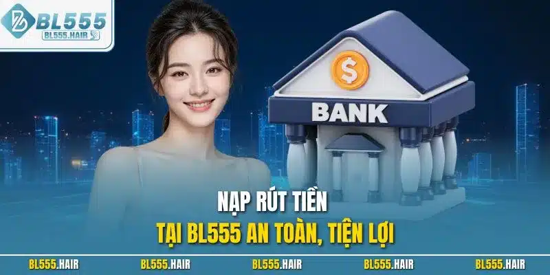 Nạp rút tiền tại BL555 an toàn, tiện lợi