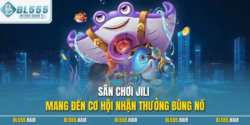 Sân chơi Jili mang đến cơ hội nhận thưởng bùng nổ