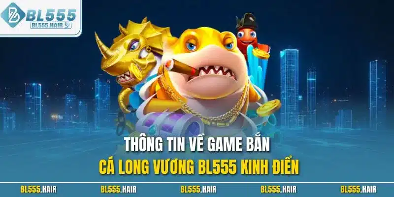 Thông tin về game bắn cá Long Vương BL555 kinh điển