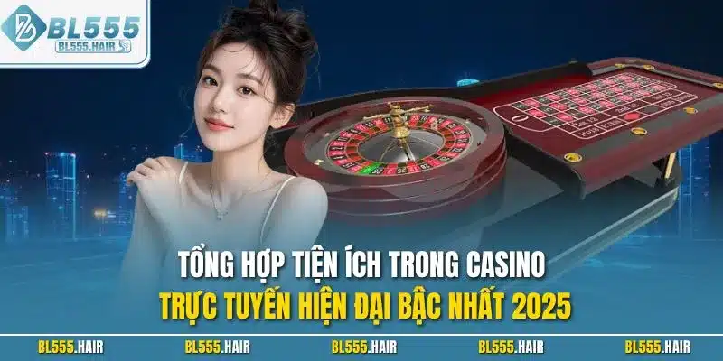 Tổng hợp tiện ích trong casino trực tuyến hiện đại bậc nhất 2025