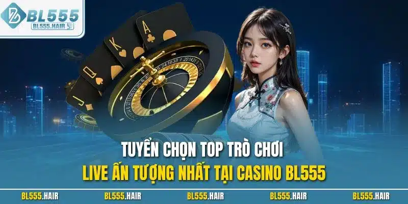 Tuyển chọn top trò chơi live ấn tượng nhất tại casino BL555